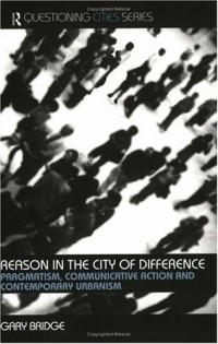 Gary Bridge - Reason In The City Of Difference: Pragmatism, Communicative Action and Contemporary Urbanism (Questioning Cities)