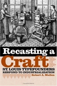 Robert A. Mullen - Recasting A Craft: St. Louis Typefounders Respond To Industrialization
