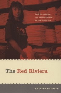 Кристен Годси - The Red Riviera: Gender, Tourism, and Postsocialism on the Black Sea