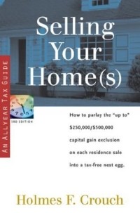 Holmes F. Crouch - Selling Your Home(s) : How to Parlay the "Up to" $250,000/$500,000 Capital Gain Exclusion on Each Residence Sale into a Tax-Free Nest Egg (Series 400: Owners & Sellers)