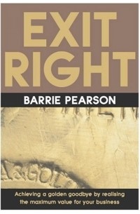 Barrie Pearson - Exit Right : Achieving a Golden Goodbye by Realizing the Maximum Value for Your Business