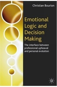 Кристиан Бурион - Emotional Logic and Decision Making : The Interface Between Professional Upheaval and Personal Evolution