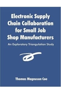 Thomas Coe - Electronic Supply Chain Collaboration for Small Job Shop Manufacturers: An Exploratory Triangulation Study