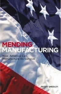 Peggy Smedley - Mending Manufacturing: How America Can Manufacture Its Survival