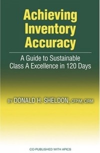 Donald H. Sheldon - Achieving Inventory Accuracy: A Guide to Sustainable Class a Excellence in 120 Days