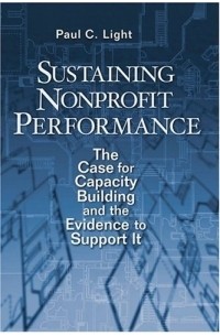 Paul Charles Light - Sustaining Nonprofit Performance: The Case for Capacity Building and the Evidence to Support It