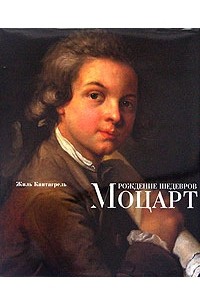 Жиль Кантагрель - Рождение шедевров. Моцарт