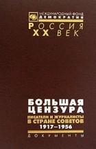  - Большая цензура. Писатели и журналисты в Стране Советов. 1917-1956 гг.