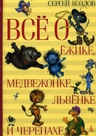 Сергей Козлов - Всё о Ёжике, Медвежонке, Львёнке и Черепахе (сборник)