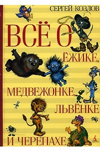 Сергей Козлов - Всё о Ёжике, Медвежонке, Львёнке и Черепахе (сборник)