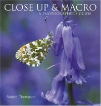 Robert Thompson - Close Up & Macro: A Photographers Guide