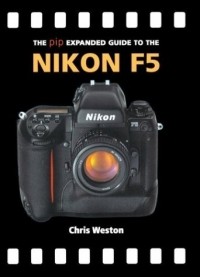 Крис Вестон - The Pip Expanded Guide to the Nikon F5 (Pip Expanded Guide Series)