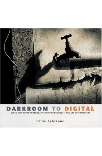 Eddie Ephraums - Darkroom To Digital: Black And White Photography With Photoshop - The Art Of Transitions