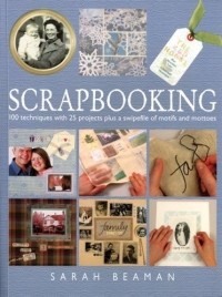 Sarah Beaman - Scrapbooking: 100 Techniques With 25 Projects Plus A Swipefile Of Motifs And Mottoes
