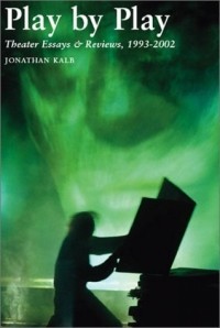 Jonathan Kalb - Play by Play: Theater Essays and Reviews, 1993-2002