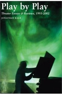 Jonathan Kalb - Play by Play: Theater Essays and Reviews, 1993-2002