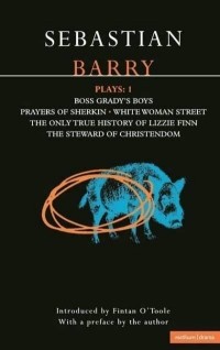Sebastian Barry - Plays 1: Boss Grady's Boys / Prayers of Sherkin / White Woman Street / The Only True History of Lizzie Finn / The Steward of Christendom