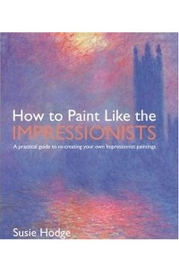 Сьюзи Ходж - How to Paint Like the Impressionists : A Practical Guide to Re-Creating Your Own Impressionist Paintings