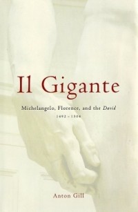 Anton Gill - Il Gigante: Michelangelo, Florence, and the David 1492--1504