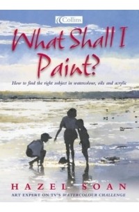 Hazel Soan - What Shall I Paint?: How to Find the Right Subject in Watercolor, Oils and Acrylics