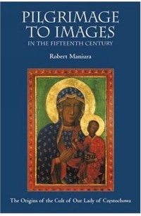 Robert Maniura - Pilgrimage to Images in the Fifteenth Century: The Origins of the Cult of Our Lady of Czestochowa