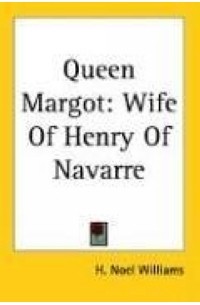 H. Noel Williams - Queen Margot: Wife of Henry of Navarre