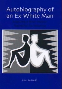 Robert Paul Wolff - Autobiography of an Ex-White Man: Learning a New Master Narrative for America