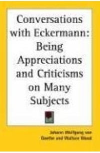 Иоганн Вольфганг фон Гёте - Conversations With Eckermann: Being Appreciations And Criticisms on Many Subjects