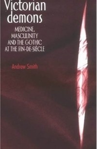 Andrew Smith - Victorian Demons : Medicine, Masculinity, and the Gothic at the fin-de-siecle