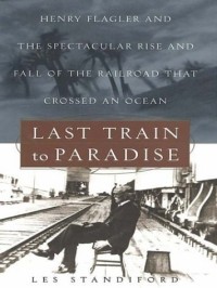 Les Standiford - Last Train to Paradise: Henry Flagler and the Spectacular Rise and Fall of the Railroad That Crossed an Ocean (Thorndike Press Large Print American History Series)