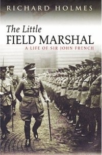 Ричард Холмс - The Little Field Marshal : A Life of Sir John French