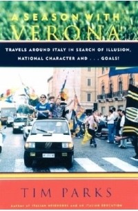 Tim Parks - A Season with Verona: Travels Around Italy in Search of Illusion, National Character, and...Goals!