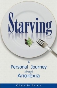 Christie Pettit - Starving: A Personal Journey Through Anorexia