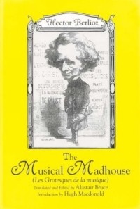 Hector Berlioz - The Musical Madhouse : English Translation of Berlioz's Les Grotesques de la musique (Eastman Studies in Music)