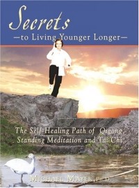 Michael Mayer - Secrets to Living Younger Longer: The Self-Healing Path of Qigong, Standing Meditation and Tai Chi (Bodymind Healing Publications)