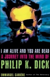Эммануэль Каррер - I Am Alive and You Are Dead: A Journey into the Mind of Philip K. Dick