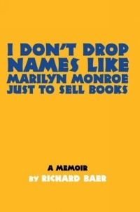 Richard Baer - I Don't Drop Names like Marilyn Monroe Just to Sell Books : A memoir by Richard Baer