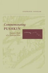 Стефани Сандлер - Commemorating Pushkin: Russia's Myth of a National Poet