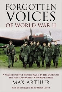 Max Arthur - Forgotten Voices of World War II: A New History of World War II in the Words of the Men and Women Who Were There