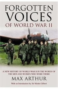 Max Arthur - Forgotten Voices of World War II: A New History of World War II in the Words of the Men and Women Who Were There