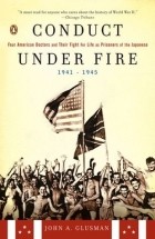 John Glusman - Conduct Under Fire: Four American Doctors and Their Fight for Life as Prisoners of the Japanese, 1941-1945