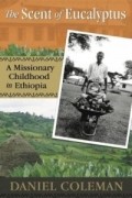 Дэниел Колман - The Scent of Eucalyptus: A Missionary Childhood in Ethiopia