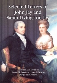 John Jay - Selected Letters of John Jay and Sarah Livingston Jay: Correspondence by or to the First Chief Justice of the United States and His Wife