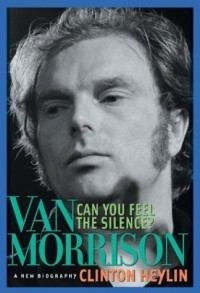 Клинтон Хейлин - Can You Feel the Silence? : Van Morrison: A New Biography