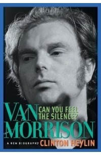 Клинтон Хейлин - Can You Feel the Silence? : Van Morrison: A New Biography