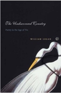 Уильям Логан - The Undiscovered Country : Poetry in the Age of Tin