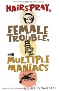 Джон Уотерс - Hairspray, Female Trouble, and Multiple Maniacs : Three More Screenplays