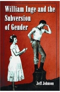 Jeff Johnson - William Inge and the Subversion of Gender: Rewriting Stereotypes in the Plays, Novels, and Screenplays