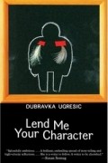 Dubravka Ugresic - Lend Me Your Character