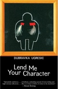 Dubravka Ugresic - Lend Me Your Character